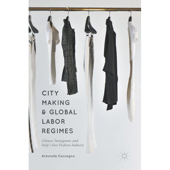 City Making and Global Labor Regimes: Chinese Immigrants and Italy's Fast Fashion Industry, (Hardcover)