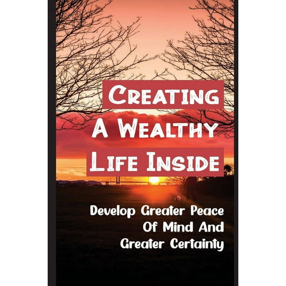 Creating A Wealthy Life Inside : Develop Greater Peace Of Mind And Greater Certainty: The Laws Of Nature (Paperback)