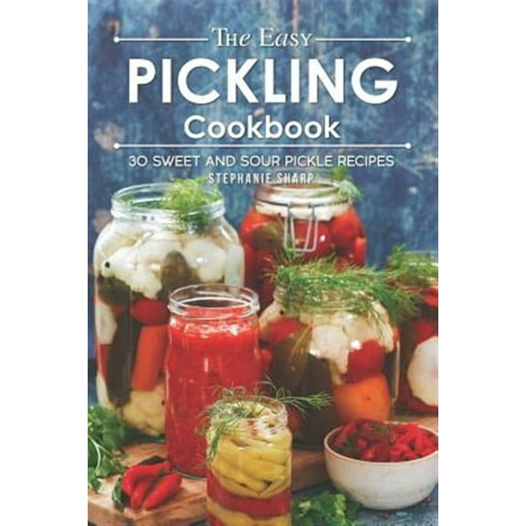 The Easy Pickling Cookbook: 30 Sweet and Sour Pickle Recipes