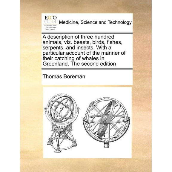 A Description of Three Hundred Animals, Viz. Beasts, Birds, Fishes, Serpents, and Insects. with a Particular Account of the Manner of Their Catching of Whales in Greenland. the Second Edition (Paperba
