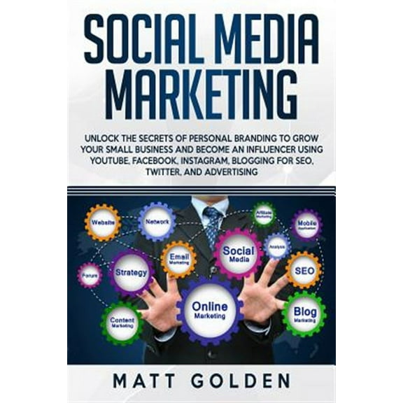 Social Media Marketing: Unlock the Secrets of Personal Branding to Grow Your Small Business and Become an Influencer Using YouTube, Facebook,
