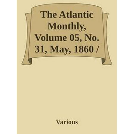 The Atlantic Monthly, Volume 05, No. 31, May, 1860 / A Magazine of Literature, Art, and Politics -