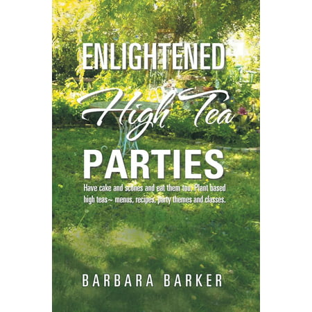 Enlightened High Tea Parties: Have Cake and Scones and Eat Them Too. Plant Based High Teas Menus, Recipes, Party Themes and Classes. (Best Tea Party Recipes)