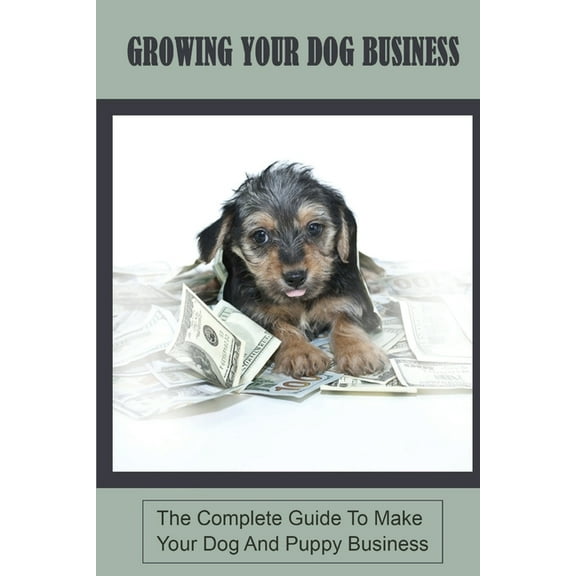 Growing Your Dog Business: The Complete Guide To Make Your Dog And Puppy Business: Dog Sitting And Puppy Training Business