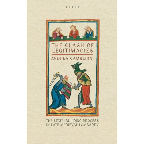Oxford Studies in Medieval European Hist Clash of Legitimacies: The State-Building Process in Late Medieval Lombardy, (Hardcover)
