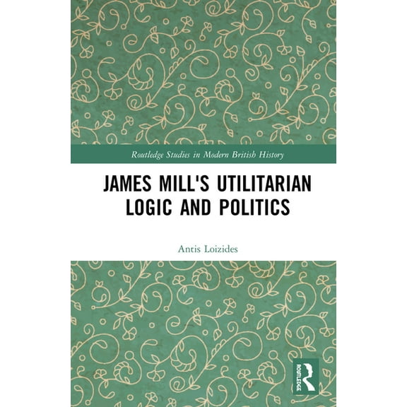 Routledge Studies in Modern British Hist James Mill's Utilitarian Logic and Politics, (Hardcover)