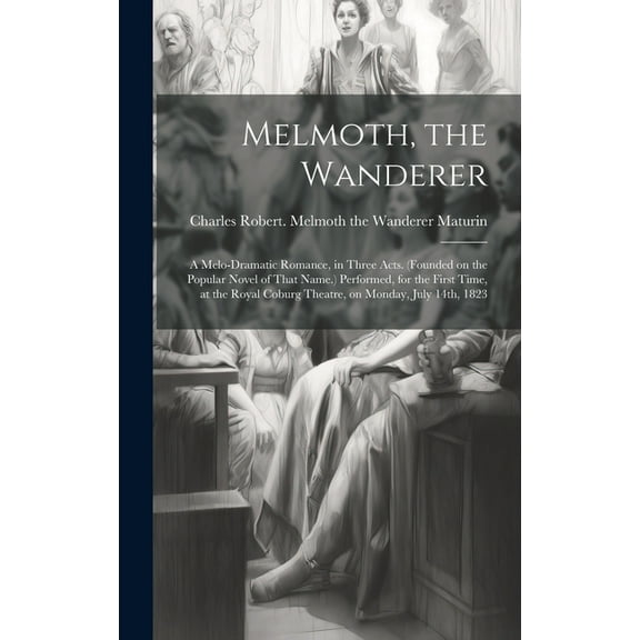 Melmoth, the Wanderer: A Melo-dramatic Romance, in Three Acts. (Founded on the Popular Novel of That Name.) Performed, for the First Time, at the Royal Coburg Theatre, on Monday, July 14th, 1823 (Hard