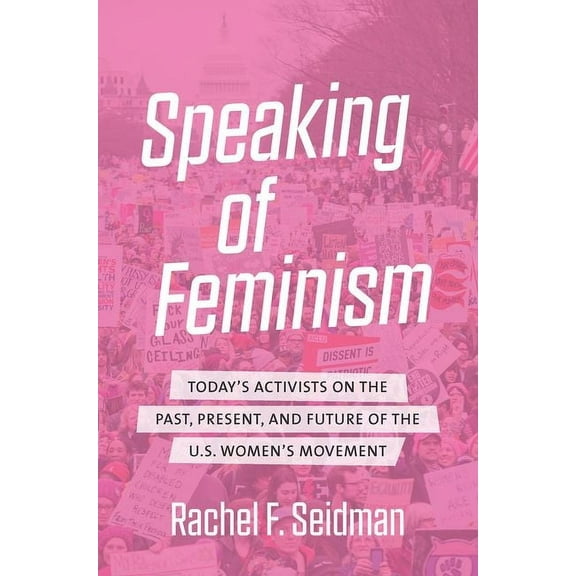 Speaking of Feminism: Today's Activists on the Past, Present, and Future of the U.S. Women's Movement, (Paperback)