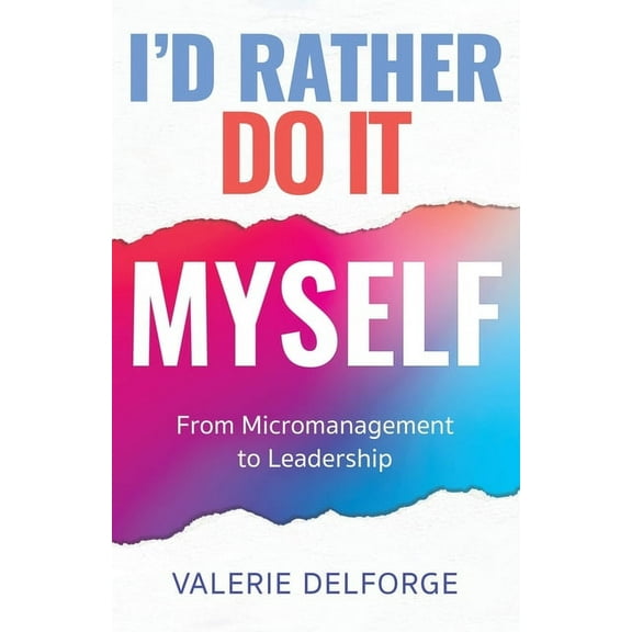 I'd Rather Do It Myself: From Micromanagement to Leadership, (Paperback)