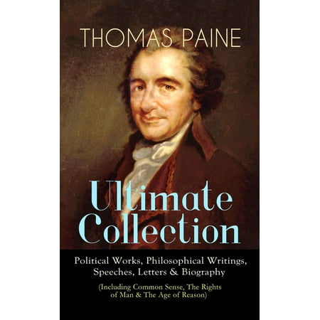 THOMAS PAINE Ultimate Collection: Political Works, Philosophical Writings, Speeches, Letters & Biography (Including Common Sense, The Rights of Man & The Age of Reason) -