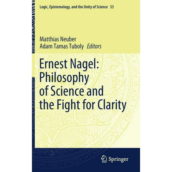 Logic, Epistemology, and the Unity of Sc Ernest Nagel: Philosophy of Science and the Fight for Clarity, Book 53, (Hardcover)