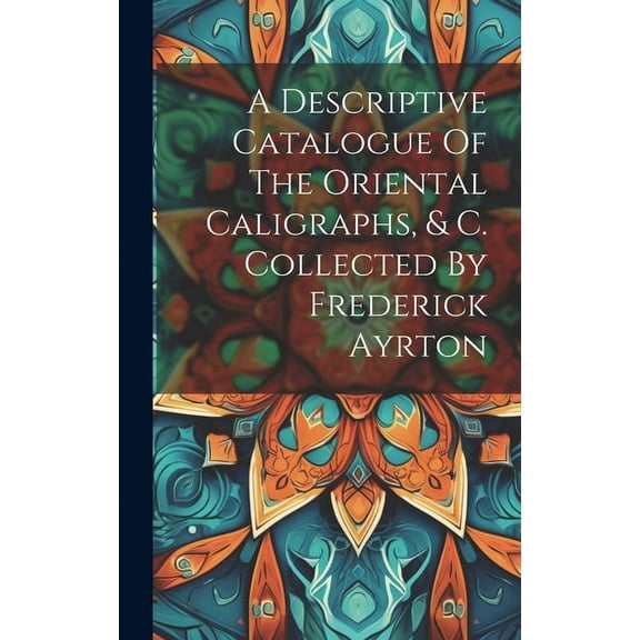 A Descriptive Catalogue Of The Oriental Caligraphs, & C. Collected By Frederick Ayrton (Hardcover)