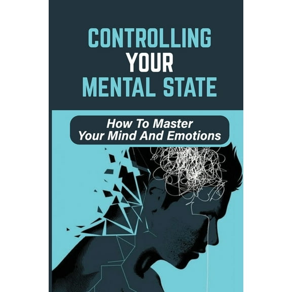 Controlling Your Mental State: How To Master Your Mind And Emotions: How To Achieve Mental Health (Paperback)