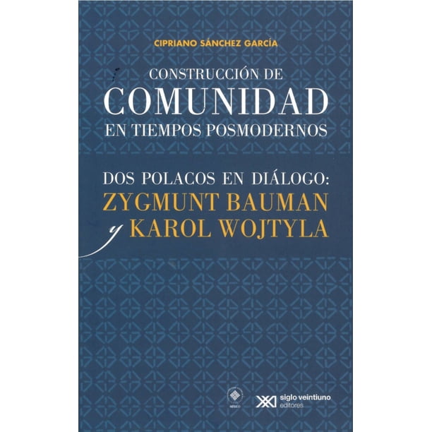 CONSTRUCCION DE COMUNIDADES EN TIEMPOS POSMODERNOS DOS POLACOS EN DIAOLOGO: ZYGMUNT BAUMAN Y KAROL W SIGLO XXI EDITORES CIPRIANO SANCHEZ GARCIA