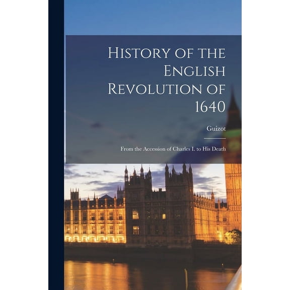 History of the English Revolution of 1640: From the Accession of Charles I. to His Death (Paperback)