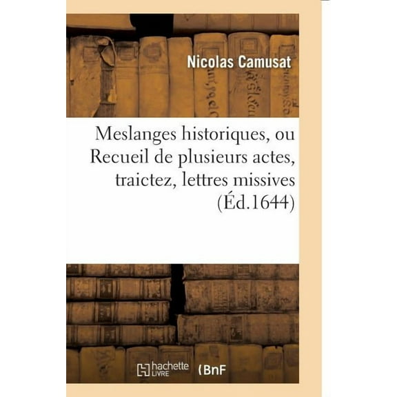Histoire: Meslanges Historiques, Ou Recueil de Plusieurs Actes, Traictez, Lettres Missives (Paperback)