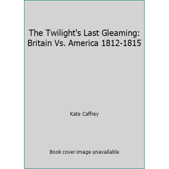 Pre-Owned The Twilight's Last Gleaming: Britain Vs. America 1812-1815 (Hardcover) 0812819209 9780812819205