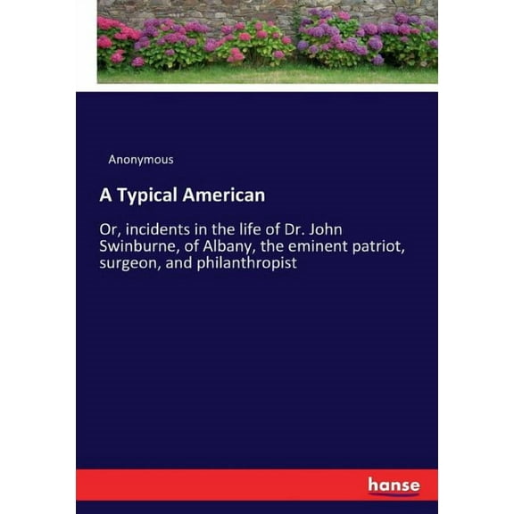 A Typical American: Or, incidents in the life of Dr. John Swinburne, of Albany, the eminent patriot, surgeon, and philan, (Paperback)
