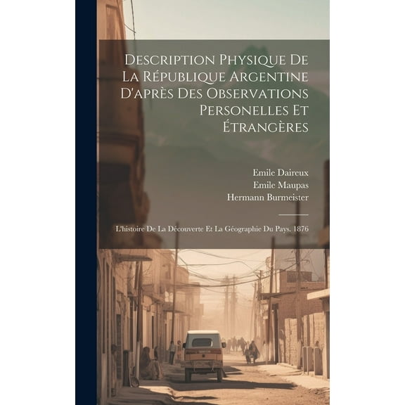 Description Physique De La République Argentine D'après Des Observations Personelles Et Étrangères : L'histoire De La Découverte Et La Géographie Du Pays. 1876 (Hardcover)