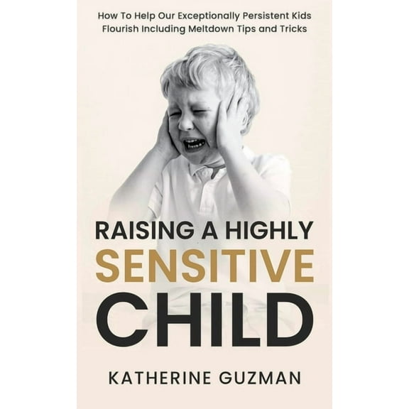 Raising A Highly Sensitive Child: How To Help Our Exceptionally Persistent Kids Flourish Including Meltdown Tips and Tri, (Paperback)