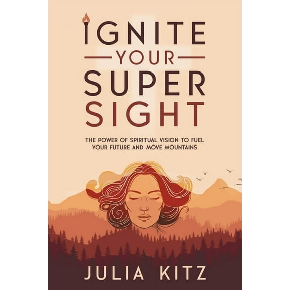 Ignite Your Super Sight: The Power of Spiritual Vision to Fuel Your Future and Move Mountains, (Paperback)