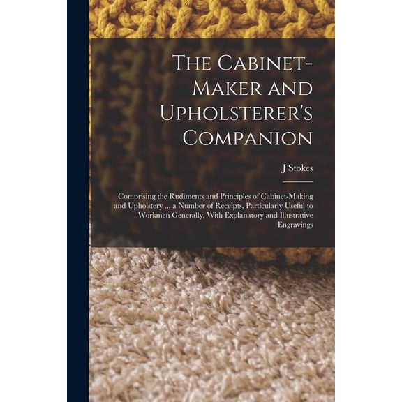 The Cabinet-maker and Upholsterer's Companion: Comprising the Rudiments and Principles of Cabinet-making and Upholstery , (Paperback)