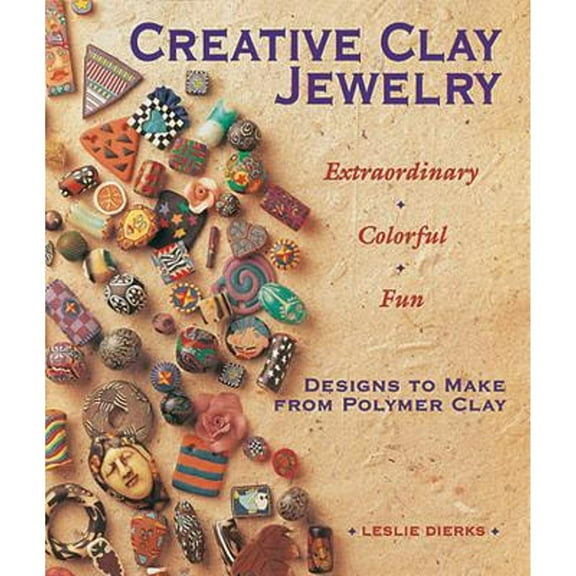 Creative Clay Jewelry: Extraordinary, Colorful, Fun Designs To Make From Polymer Clay
