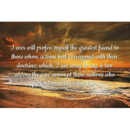 J. G. Stedman - Famous Quotes Laminated POSTER PRINT 24x20 - I ever will profess myself the greatest friend to those whose actions best correspond with their doctrine; which, I am sorry to say, is
