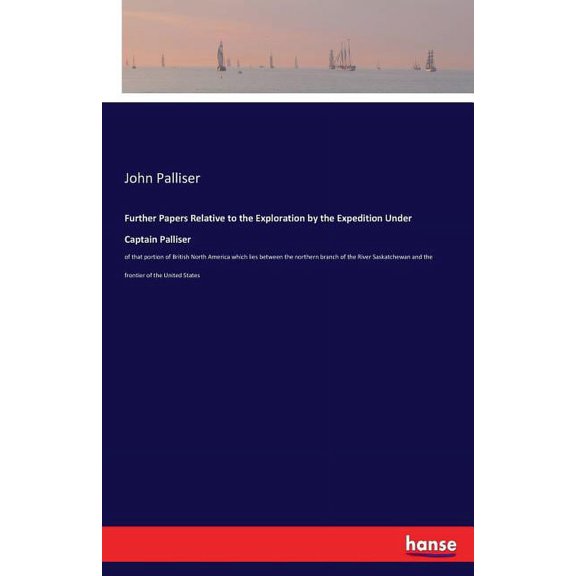 Further Papers Relative to the Exploration by the Expedition Under Captain Palliser: of that portion of British North Am, (Paperback)