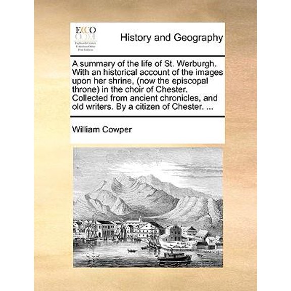 A Summary of the Life of St. Werburgh. with an Historical Account of the Images Upon Her Shrine, (Now the Episcopal Throne) in the Choir of Chester. Collected from Ancient Chronicles, and Old Writers.