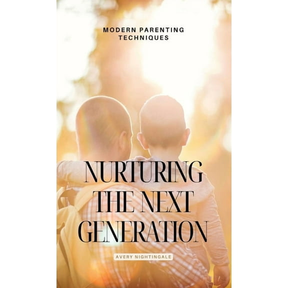 Nurturing the Next Generation: Modern Parenting Techniques, (Hardcover)