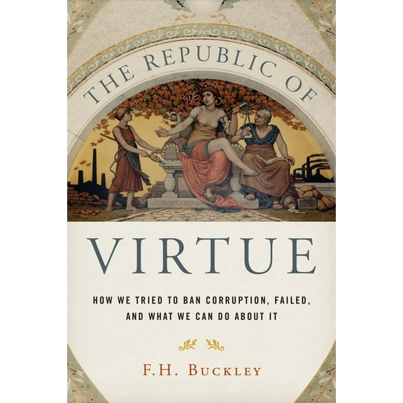 The Republic of Virtue: How We Tried to Ban Corruption, Failed, and What We Can Do About It  Hardcover  1594039704 9781594039706 F. H. Buckley