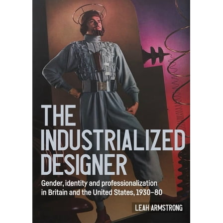 Studies in Design and Material Culture 'The Industrialized Designer': Gender, Identity and Professionalization in Britain and the United States, 1930, (Paperback)