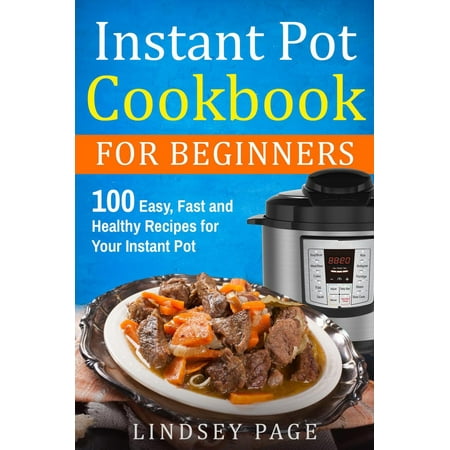 Instant Pot Cookbook for Beginners: 100 Easy, Fast and Healthy Recipes for Your Instant Pot -