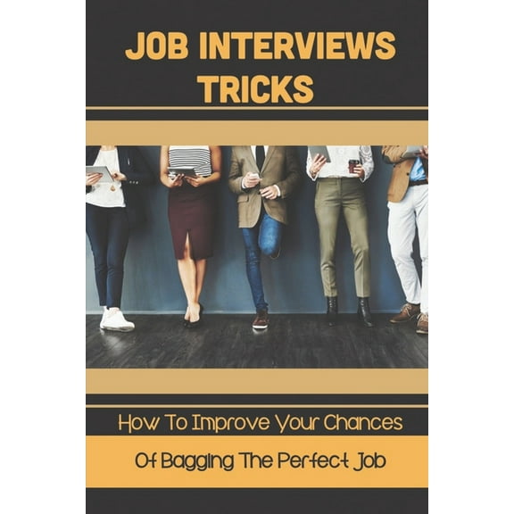 Job Interviews Tricks: How To Improve Your Chances Of Bagging The Perfect Job: Leaving With The Perfect Impression (Paperback)