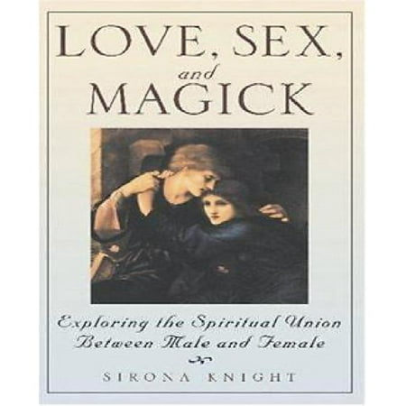 Love, Sex And Magick : Exploring the Spiritual Union Between Male and Female