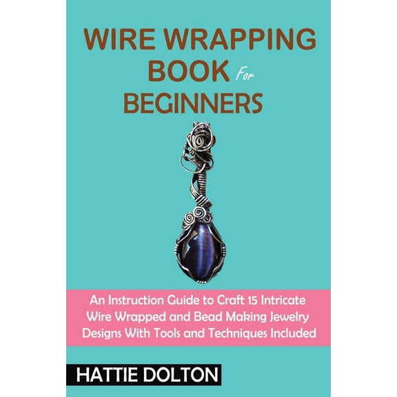 Wire Wrapping Book for Beginners: An Instruction Guide to Craft 15 Intricate Wire Wrapped and Bead Making Jewelry Design, (Paperback)
