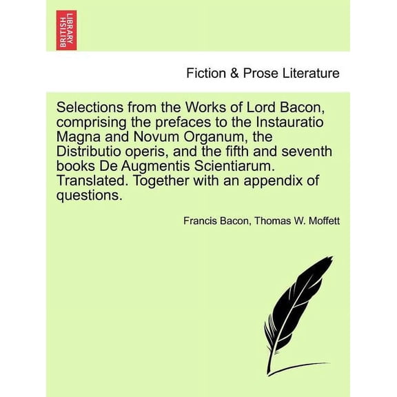 British Library Historical Print Collections. Fiction & Pros: Selections from the Works of Lord Bacon, Comprising the Prefaces to the Instauratio Magna and Novum Organum, the Distributio Operis, and t