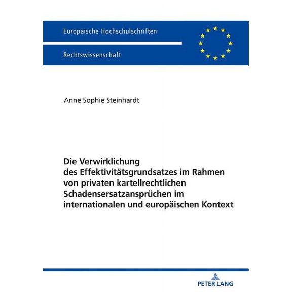 Europäische Hochschulschriften Recht: Die Verwirklichung des Effektivitaetsgrundsatzes im Rahmen von privaten kartellrechtlichen Schadensersatzanspruechen im internationalen und europaeischen Kontext