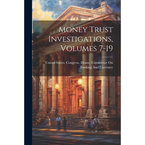 Money Trust Investigations, Volumes 7-19 (Paperback)