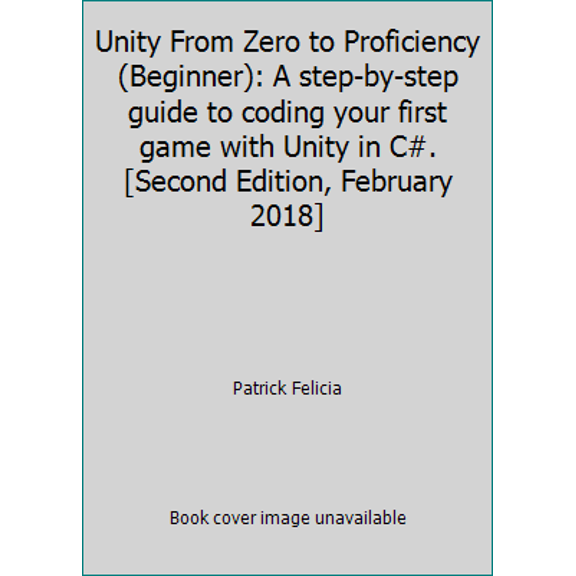 Pre-Owned Unity From Zero to Proficiency (Beginner): A step-by-step guide to coding your first game with Unity in C#. [Second Edition, February 2018] (Paperback) 1980277478 9781980277477
