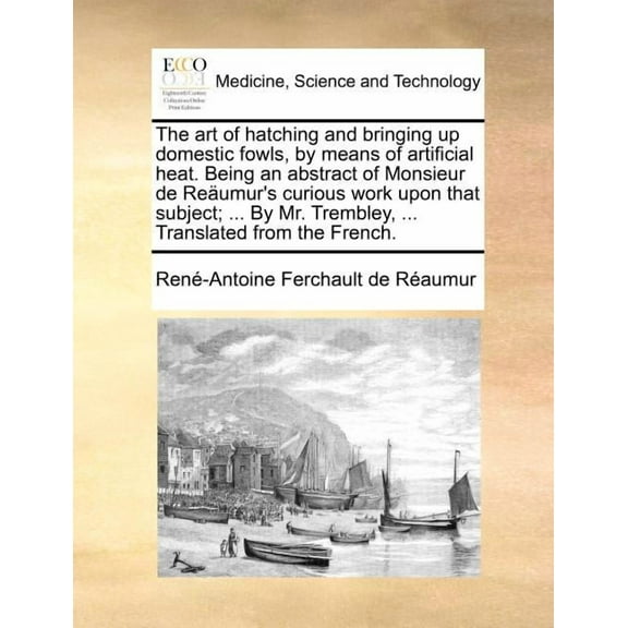 The art of hatching and bringing up domestic fowls, by means of artificial heat. Being an abstract of Monsieur de Reäumu, (Paperback)