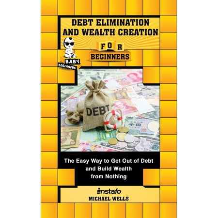 Debt Elimination and Wealth Creation for Beginners: The Easy Way to Get Out of Debt and Build Wealth from Nothing - (Best Way To Get Out Of Debt With Bad Credit)