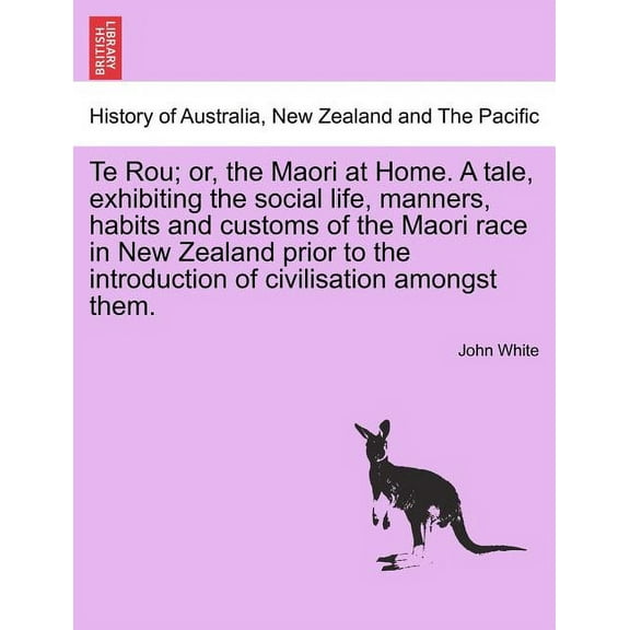 Te Rou; Or, the Maori at Home. a Tale, Exhibiting the Social Life, Manners, Habits and Customs of the Maori Race in New Zealand Prior to the Introduction of Civilisation Amongst Them. (Paperback)