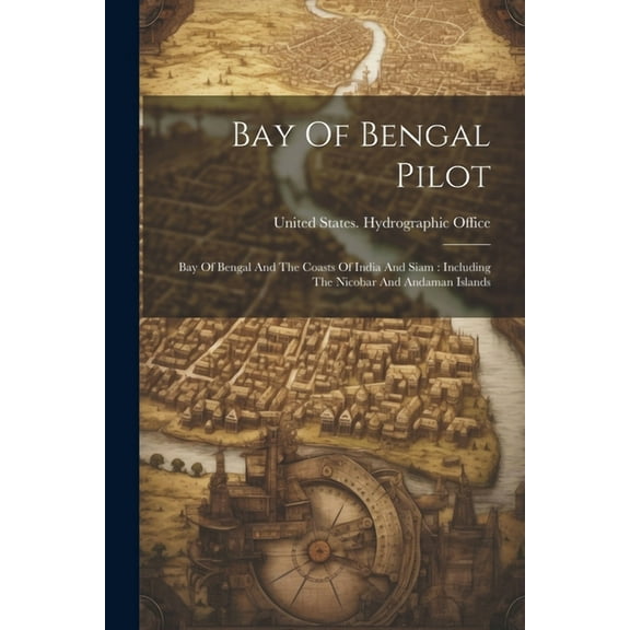 Bay Of Bengal Pilot: Bay Of Bengal And The Coasts Of India And Siam: Including The Nicobar And Andaman Islands (Paperback)