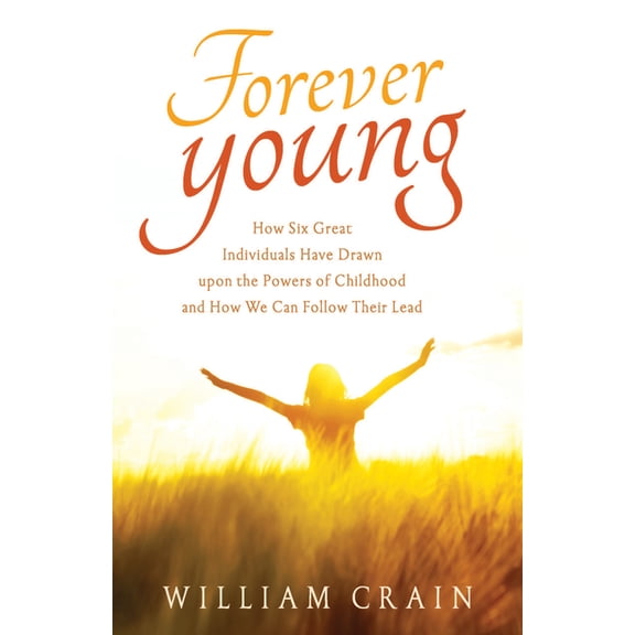Forever Young: How Six Great Individuals Have Drawn Upon the Powers of Childhood and How We Can Follow Their Lead, (Paperback)