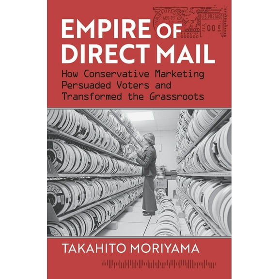 Empire of Direct Mail: How Conservative Marketing Persuaded Voters and Transformed the Grassroots, (Paperback)