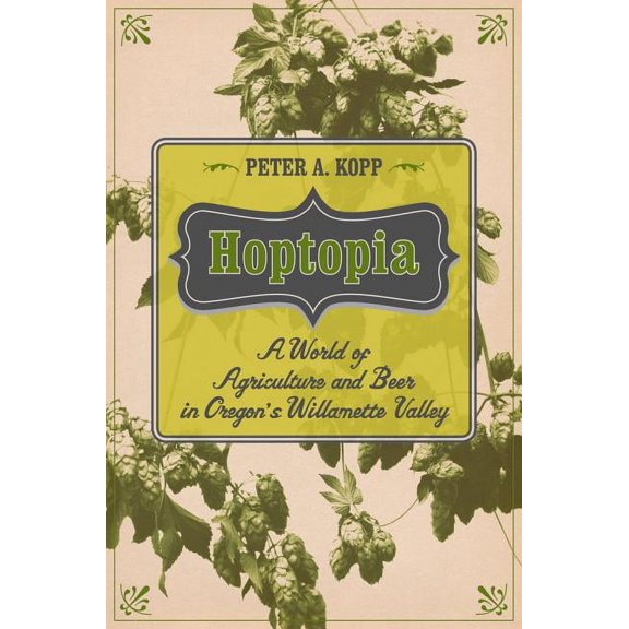 California Studies in Food and Culture: Hoptopia : A World of Agriculture and Beer in Oregon's Willamette Valley (Series #61) (Edition 1) (Paperback)