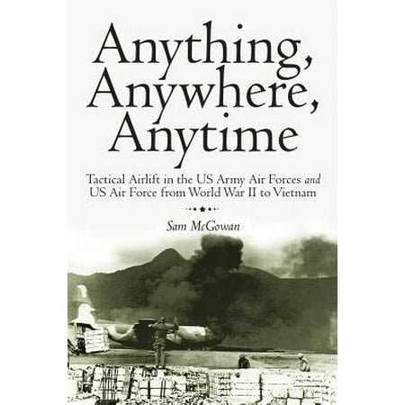 Us Army Air Force - Anything, Anywhere, Anytime : Tactical Airlift in the US Army Air Forces and US Air Force from World War II to Vietnam
