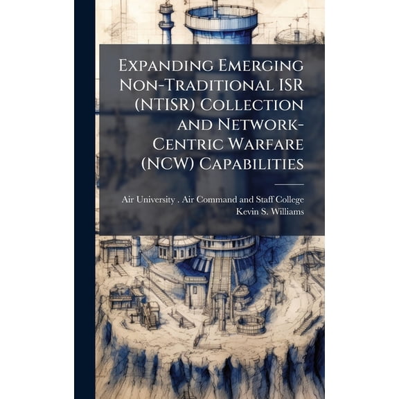 Expanding Emerging Non-Traditional ISR (NTISR) Collection and Network-Centric Warfare (NCW) Capabilities, (Hardcover)